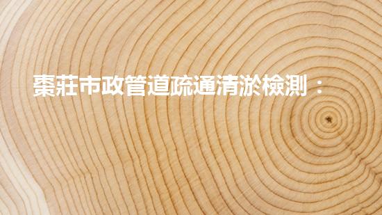 棗莊市政管道疏通清淤檢測：解鎖城市流動之脈，守護暢通無阻！